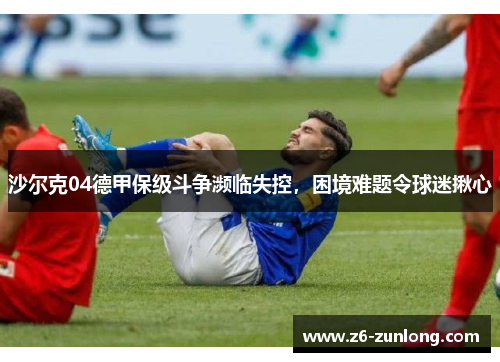 沙尔克04德甲保级斗争濒临失控，困境难题令球迷揪心