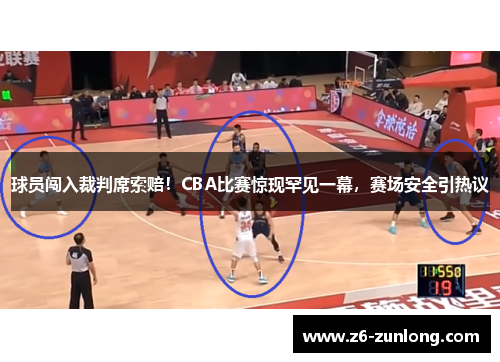 球员闯入裁判席索赔！CBA比赛惊现罕见一幕，赛场安全引热议